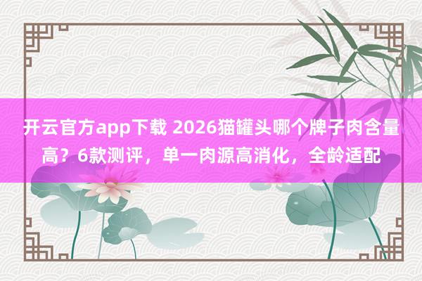 开云官方app下载 2026猫罐头哪个牌子肉含量高？6款测评，单一肉源高消化，全龄适配
