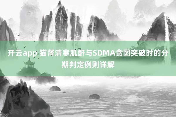 开云app 猫肾清寒肌酐与SDMA贪图突破时的分期判定例则详解