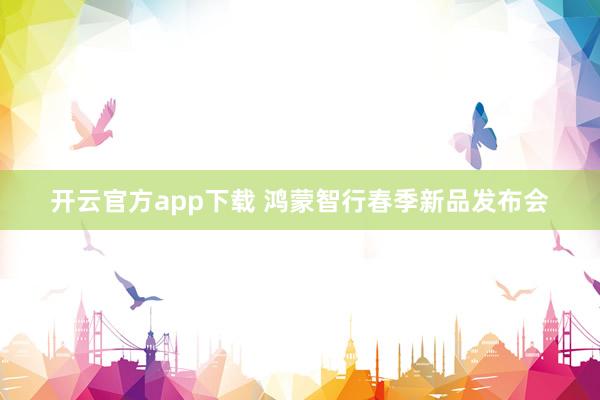 开云官方app下载 鸿蒙智行春季新品发布会