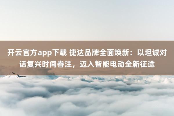 开云官方app下载 捷达品牌全面焕新：以坦诚对话复兴时间眷注，迈入智能电动全新征途