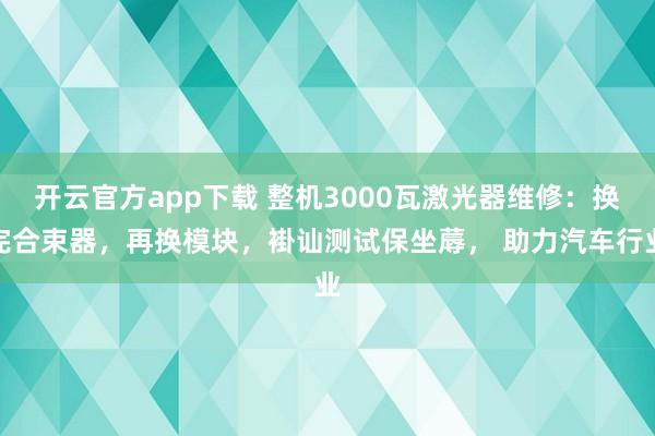 开云官方app下载 整机3000瓦激光器维修：换完合束器，再换模块，褂讪测试保坐蓐， 助力汽车行业