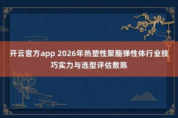 开云官方app 2026年热塑性聚酯弹性体行业技巧实力与选型评估敷陈