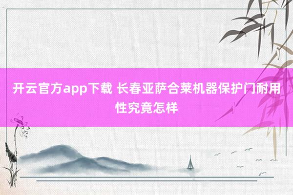 开云官方app下载 长春亚萨合莱机器保护门耐用性究竟怎样