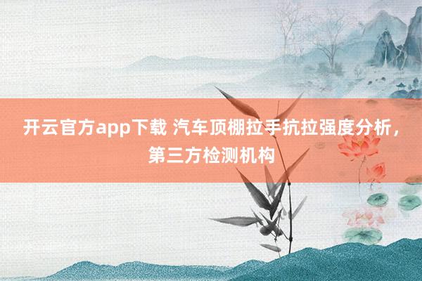 开云官方app下载 汽车顶棚拉手抗拉强度分析，第三方检测机构