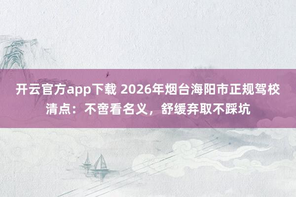 开云官方app下载 2026年烟台海阳市正规驾校清点：不啻看名义，舒缓弃取不踩坑