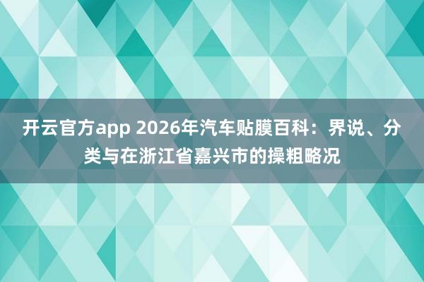 开云官方app 2026年汽车贴膜百科：界说、分类与在浙江省嘉兴市的操粗略况