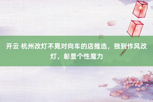 开云 杭州改灯不晃对向车的店推选，独到作风改灯，彰显个性魔力