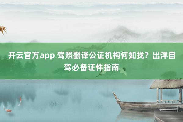 开云官方app 驾照翻译公证机构何如找？出洋自驾必备证件指南