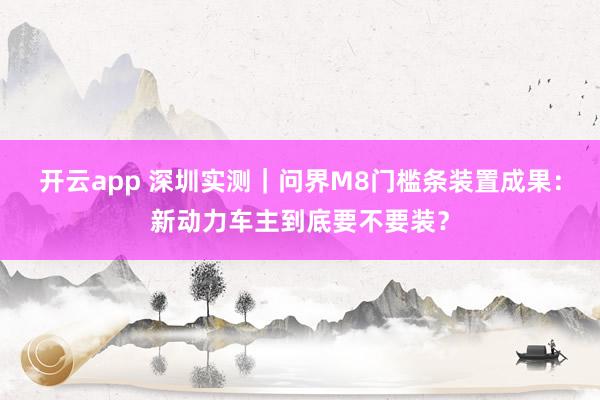开云app 深圳实测｜问界M8门槛条装置成果：新动力车主到底要不要装？