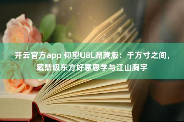 开云官方app 仰望U8L鼎藏版：于方寸之间，藏鼎级东方好意思学与江山胸宇