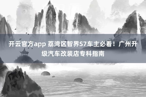 开云官方app 荔湾区智界S7车主必看！广州升级汽车改装店专科指南