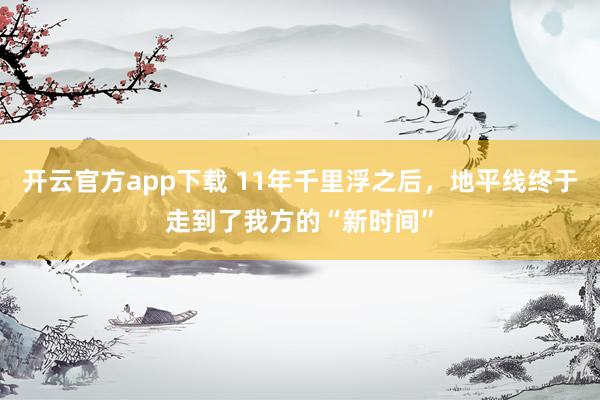 开云官方app下载 11年千里浮之后，地平线终于走到了我方的“新时间”