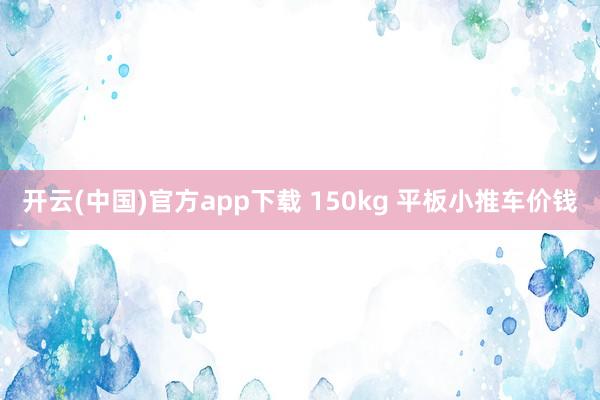 开云(中国)官方app下载 150kg 平板小推车价钱