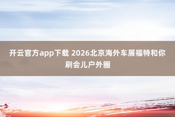 开云官方app下载 2026北京海外车展福特和你刷会儿户外圈