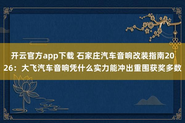 开云官方app下载 石家庄汽车音响改装指南2026：大飞汽车音响凭什么实力能冲出重围获奖多数