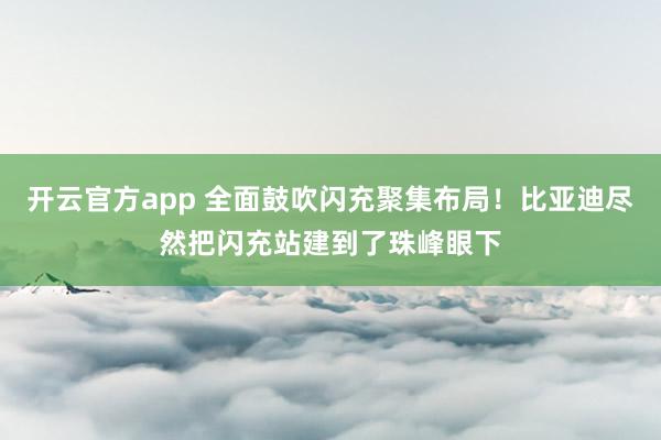 开云官方app 全面鼓吹闪充聚集布局！比亚迪尽然把闪充站建到了珠峰眼下