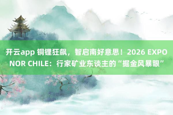 开云app 铜锂狂飙，智启南好意思！2026 EXPONOR CHILE：行家矿业东谈主的“掘金风暴眼”