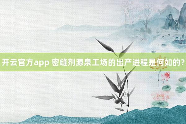 开云官方app 密缝剂源泉工场的出产进程是何如的？