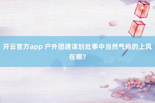 开云官方app 户外团建谋划处事中当然气候的上风在哪？