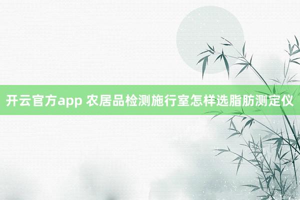 开云官方app 农居品检测施行室怎样选脂肪测定仪