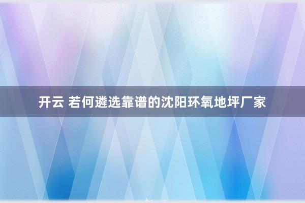 开云 若何遴选靠谱的沈阳环氧地坪厂家