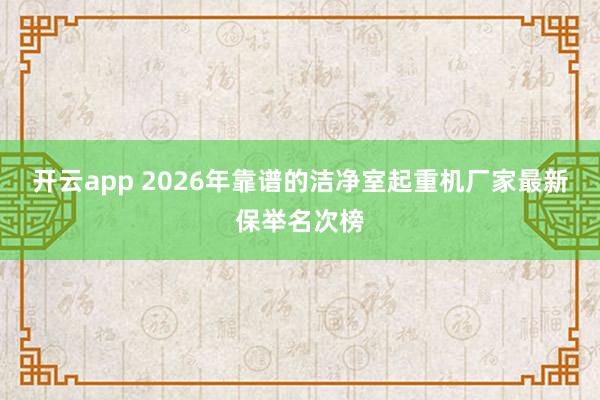 开云app 2026年靠谱的洁净室起重机厂家最新保举名次榜