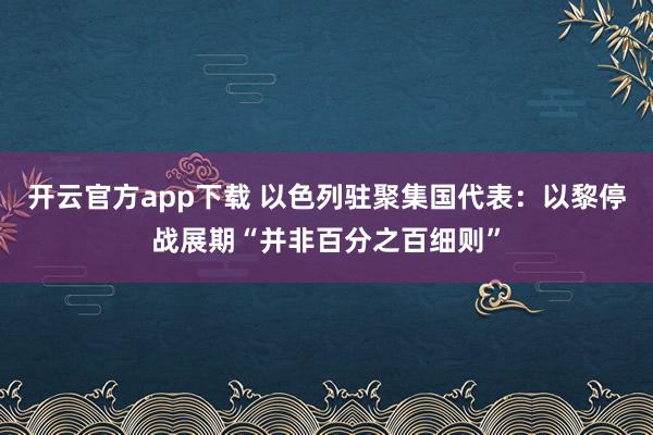 开云官方app下载 以色列驻聚集国代表：以黎停战展期“并非百分之百细则”