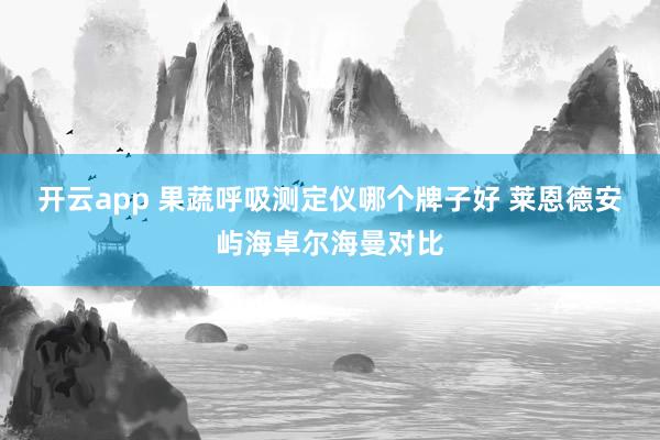 开云app 果蔬呼吸测定仪哪个牌子好 莱恩德安屿海卓尔海曼对比