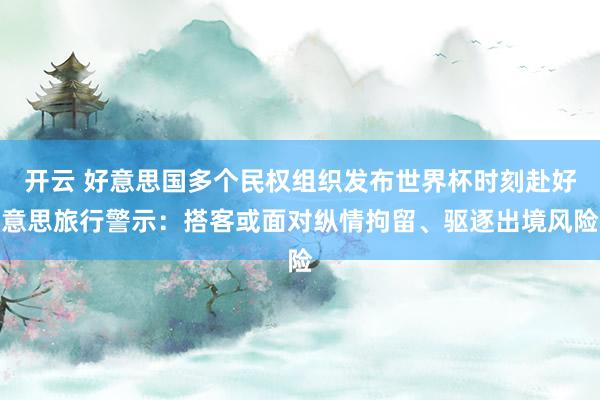 开云 好意思国多个民权组织发布世界杯时刻赴好意思旅行警示：搭客或面对纵情拘留、驱逐出境风险