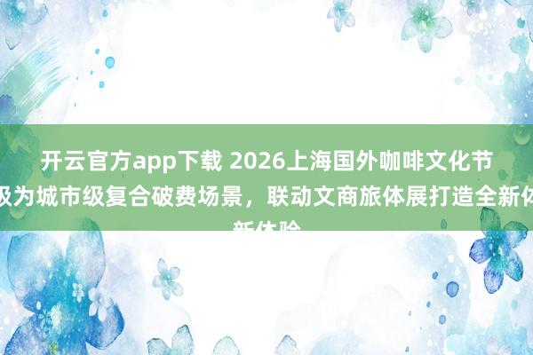 开云官方app下载 2026上海国外咖啡文化节升级为城市级复合破费场景，联动文商旅体展打造全新体验