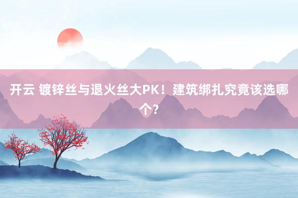 开云 镀锌丝与退火丝大PK！建筑绑扎究竟该选哪个？
