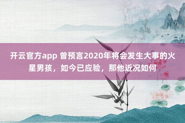 开云官方app 曾预言2020年将会发生大事的火星男孩，如今已应验，那他近况如何