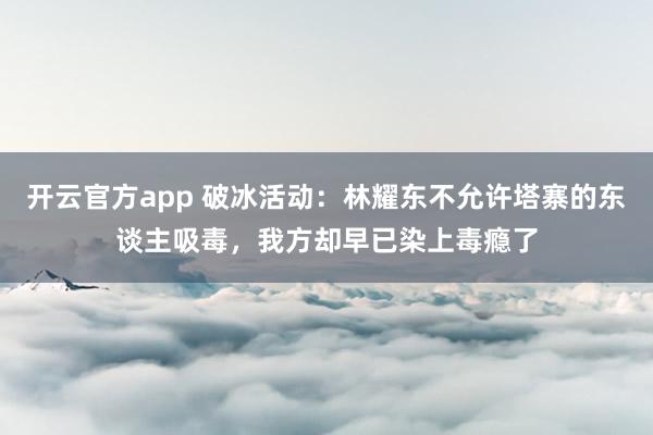 开云官方app 破冰活动：林耀东不允许塔寨的东谈主吸毒，我方却早已染上毒瘾了