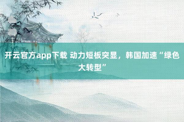 开云官方app下载 动力短板突显，韩国加速“绿色大转型”