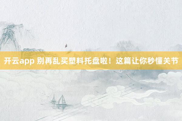 开云app 别再乱买塑料托盘啦！这篇让你秒懂关节