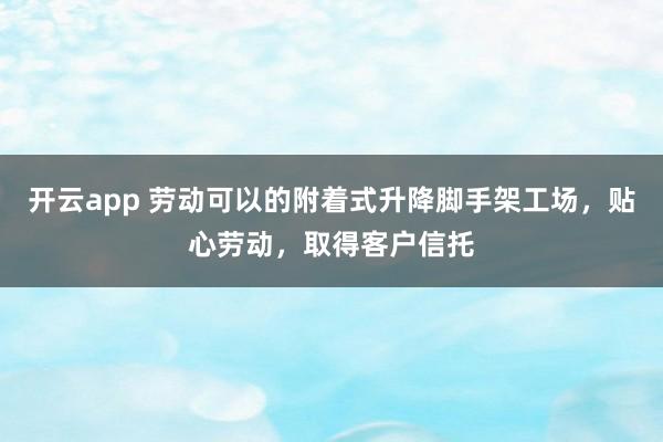 开云app 劳动可以的附着式升降脚手架工场，贴心劳动，取得客户信托