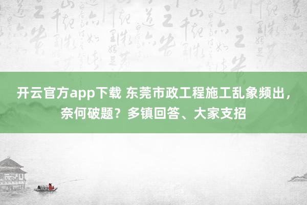开云官方app下载 东莞市政工程施工乱象频出，奈何破题？多镇回答、大家支招