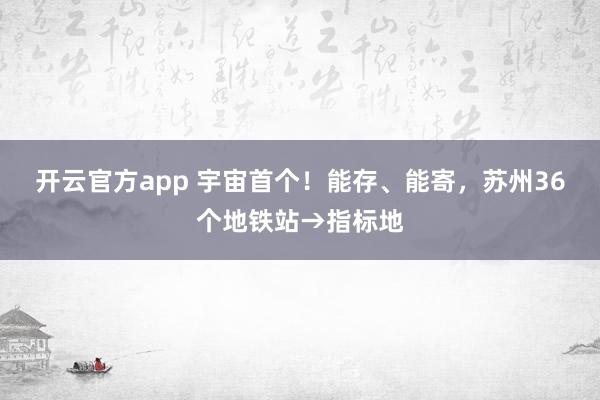 开云官方app 宇宙首个！能存、能寄，苏州36个地铁站→指标地