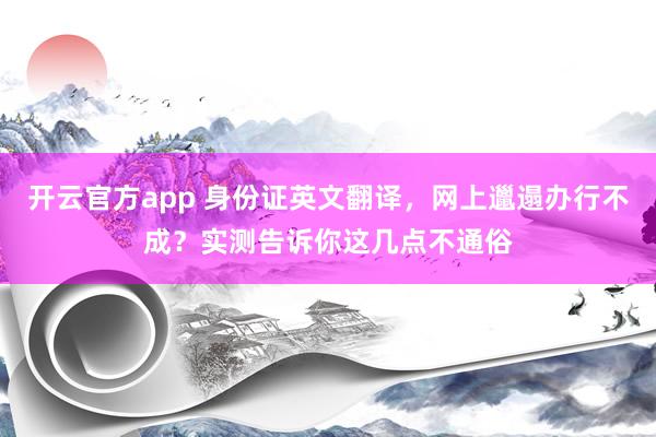 开云官方app 身份证英文翻译，网上邋遢办行不成？实测告诉你这几点不通俗