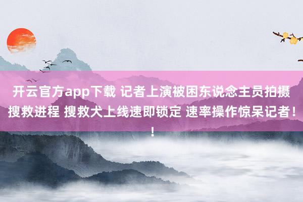 开云官方app下载 记者上演被困东说念主员拍摄搜救进程 搜救犬上线速即锁定 速率操作惊呆记者！