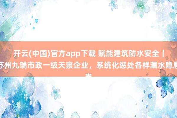 开云(中国)官方app下载 赋能建筑防水安全｜苏州九瑞市政一级天禀企业，系统化惩处各样漏水隐患