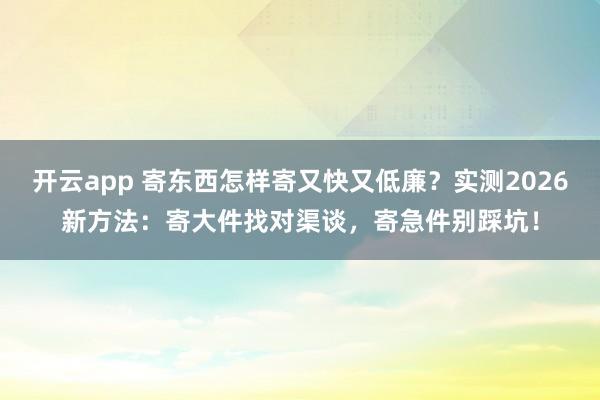 开云app 寄东西怎样寄又快又低廉？实测2026新方法：寄大件找对渠谈，寄急件别踩坑！