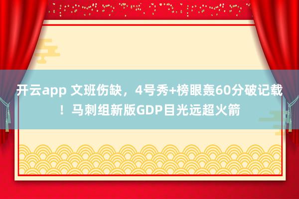 开云app 文班伤缺，4号秀+榜眼轰60分破记载！马刺组新版GDP目光远超火箭