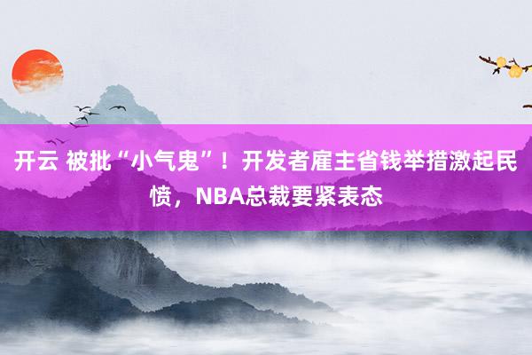 开云 被批“小气鬼”！开发者雇主省钱举措激起民愤，NBA总裁要紧表态