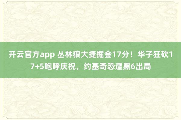 开云官方app 丛林狼大捷掘金17分！华子狂砍17+5咆哮庆祝，约基奇恐遭黑6出局