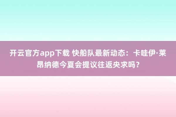 开云官方app下载 快船队最新动态：卡哇伊·莱昂纳德今夏会提议往返央求吗？