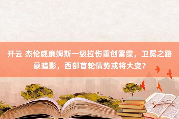 开云 杰伦威廉姆斯一级拉伤重创雷霆，卫冕之路蒙暗影，西部首轮情势或将大变？