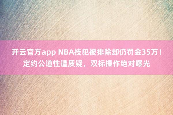 开云官方app NBA技犯被排除却仍罚金35万！定约公道性遭质疑，双标操作绝对曝光