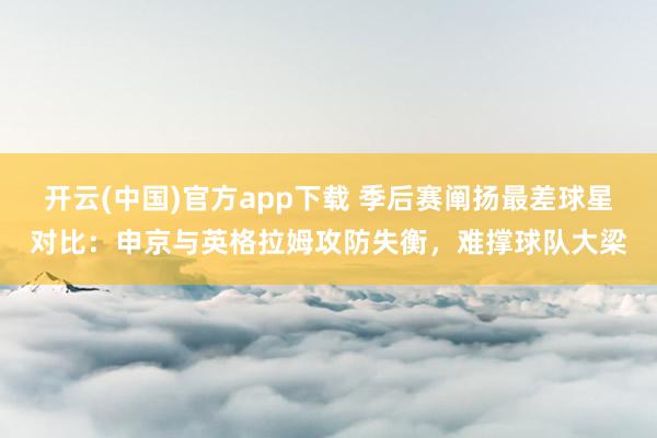 开云(中国)官方app下载 季后赛阐扬最差球星对比：申京与英格拉姆攻防失衡，难撑球队大梁