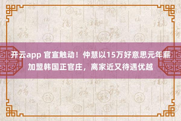 开云app 官宣触动！仲慧以15万好意思元年薪加盟韩国正官庄，离家近又待遇优越
